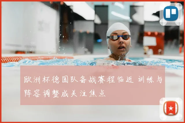 欧洲杯德国队备战赛程临近 训练与阵容调整成关注焦点