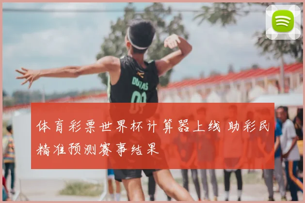 体育彩票世界杯计算器上线 助彩民精准预测赛事结果