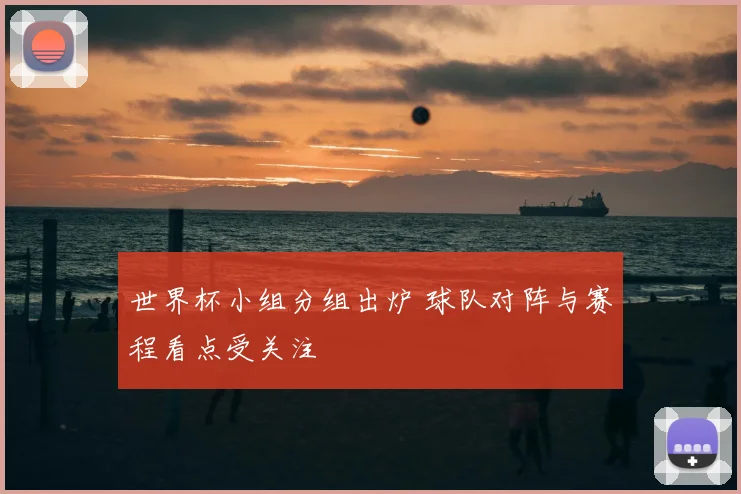 世界杯小组分组出炉 球队对阵与赛程看点受关注