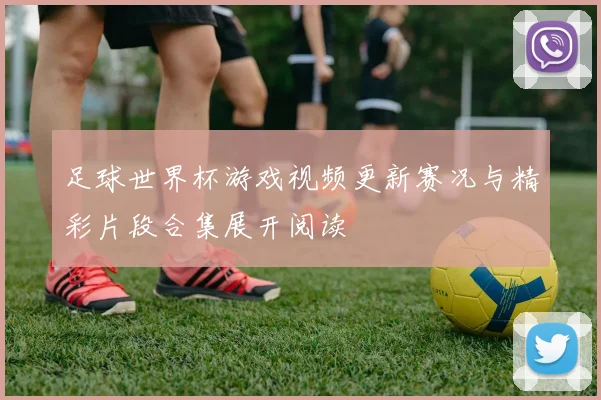 足球世界杯游戏视频更新赛况与精彩片段合集展开阅读