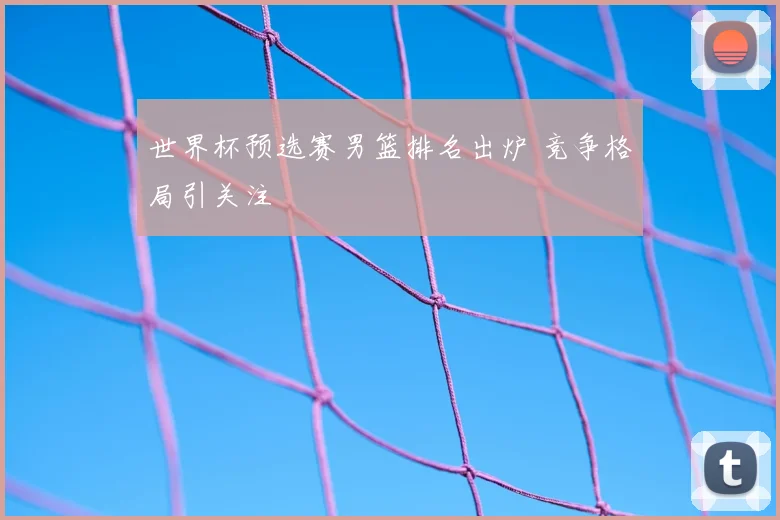 世界杯预选赛男篮排名出炉 竞争格局引关注