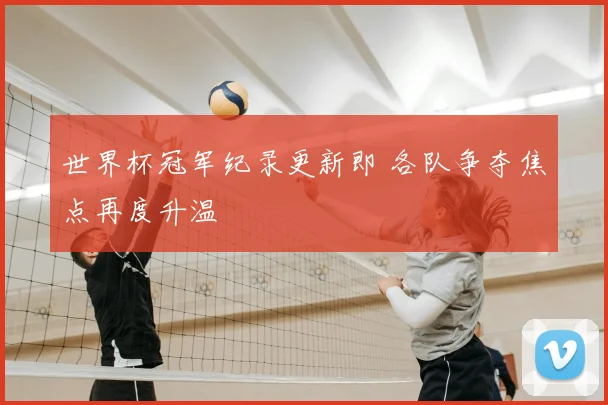 世界杯冠军纪录更新即 各队争夺焦点再度升温