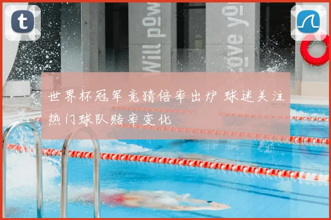 世界杯冠军竞猜倍率出炉 球迷关注热门球队赔率变化