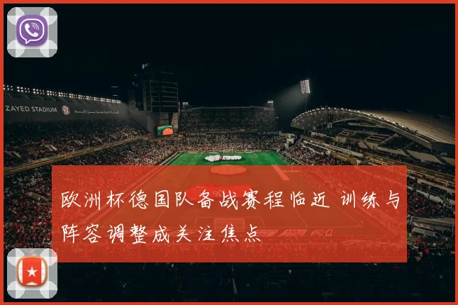 欧洲杯德国队备战赛程临近 训练与阵容调整成关注焦点
