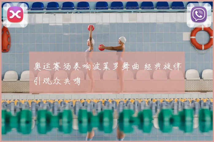 奥运赛场奏响波莱罗舞曲 经典旋律引观众共鸣