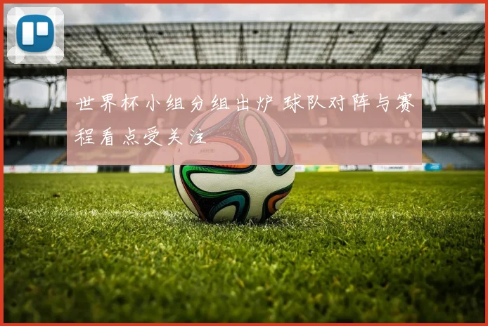 世界杯小组分组出炉 球队对阵与赛程看点受关注