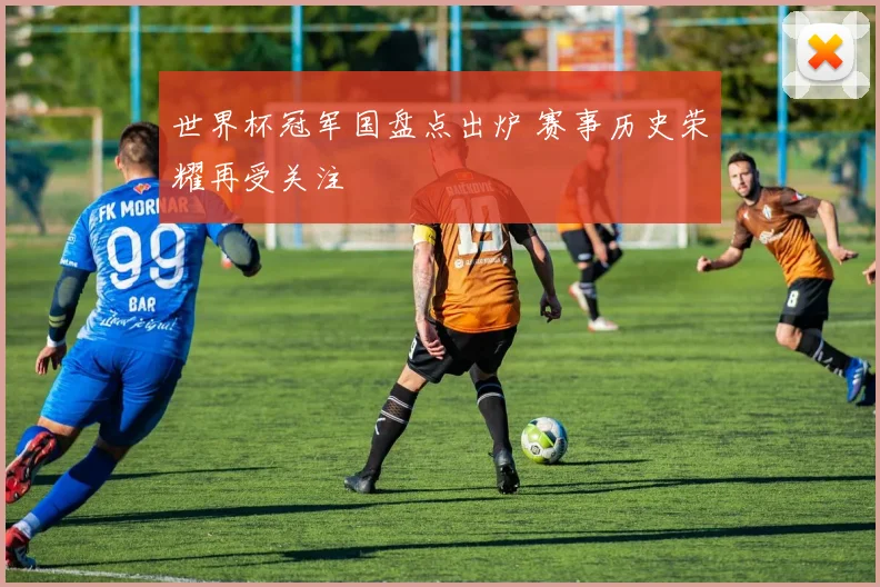 世界杯冠军国盘点出炉 赛事历史荣耀再受关注