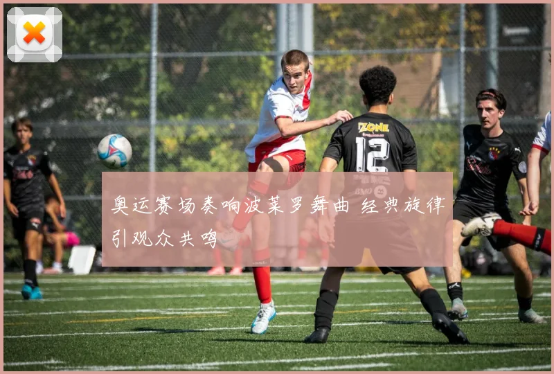 奥运赛场奏响波莱罗舞曲 经典旋律引观众共鸣