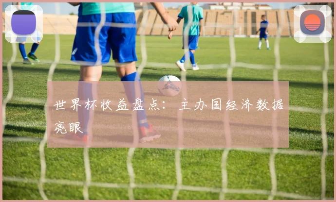 世界杯收益盘点：主办国经济数据亮眼