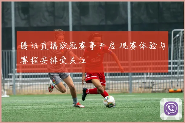 腾讯直播欧冠赛事开启 观赛体验与赛程安排受关注