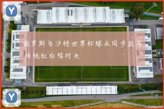 俄罗斯与沙特世界杯球衣同步发布 传统红白绿对决