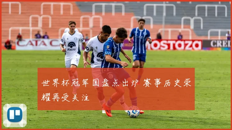 世界杯冠军国盘点出炉 赛事历史荣耀再受关注