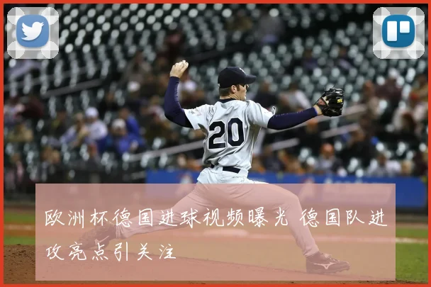 欧洲杯德国进球视频曝光 德国队进攻亮点引关注