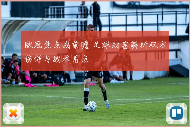 欧冠焦点战前瞻 足球财富解析双方伤停与战术看点