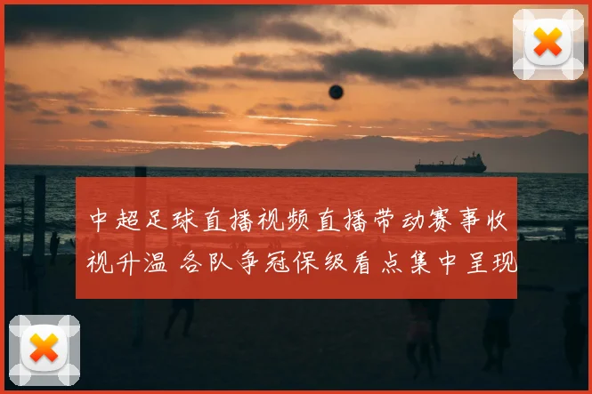 中超足球直播视频直播带动赛事收视升温 各队争冠保级看点集中呈现