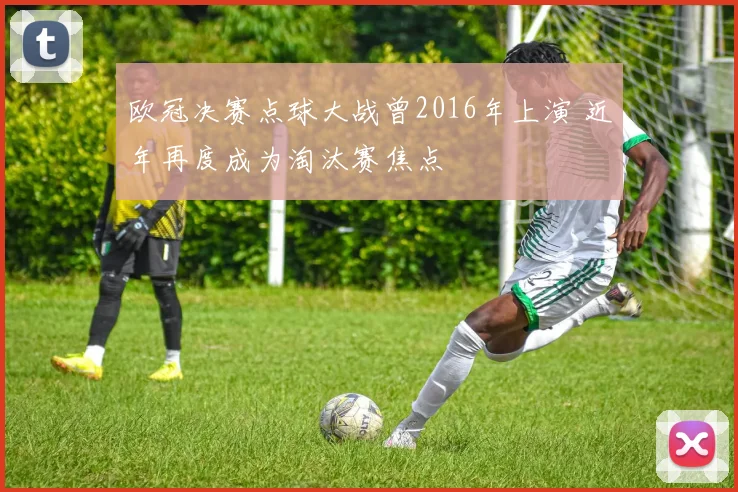 欧冠决赛点球大战曾2016年上演 近年再度成为淘汰赛焦点