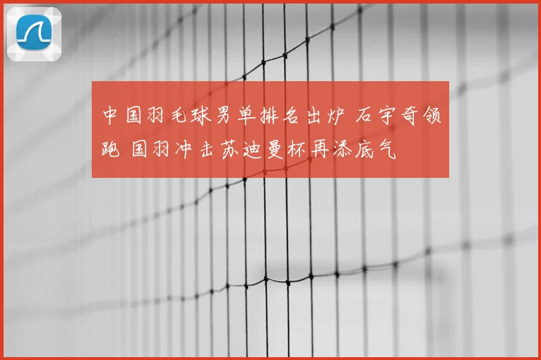 中国羽毛球男单排名出炉 石宇奇领跑 国羽冲击苏迪曼杯再添底气
