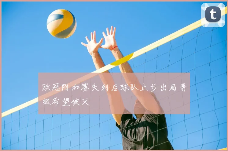 欧冠附加赛失利后球队止步出局晋级希望破灭