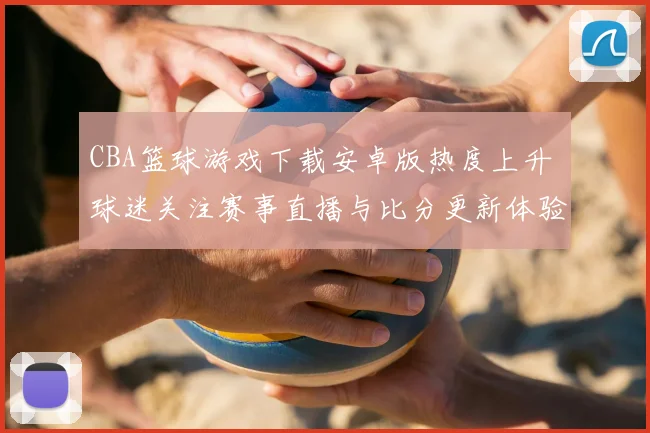 CBA篮球游戏下载安卓版热度上升 球迷关注赛事直播与比分更新体验