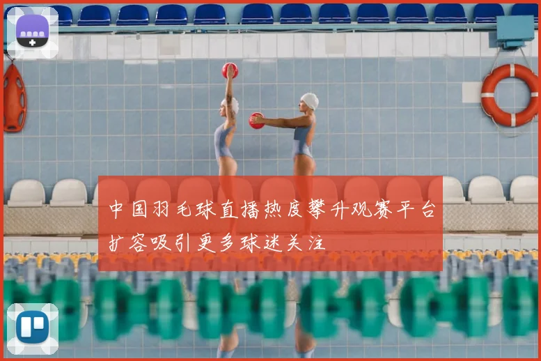中国羽毛球直播热度攀升观赛平台扩容吸引更多球迷关注