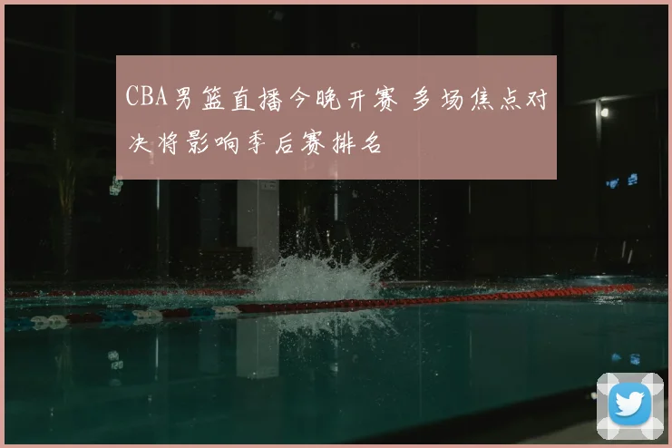 CBA男篮直播今晚开赛 多场焦点对决将影响季后赛排名