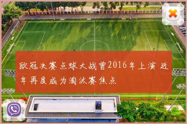 欧冠决赛点球大战曾2016年上演 近年再度成为淘汰赛焦点