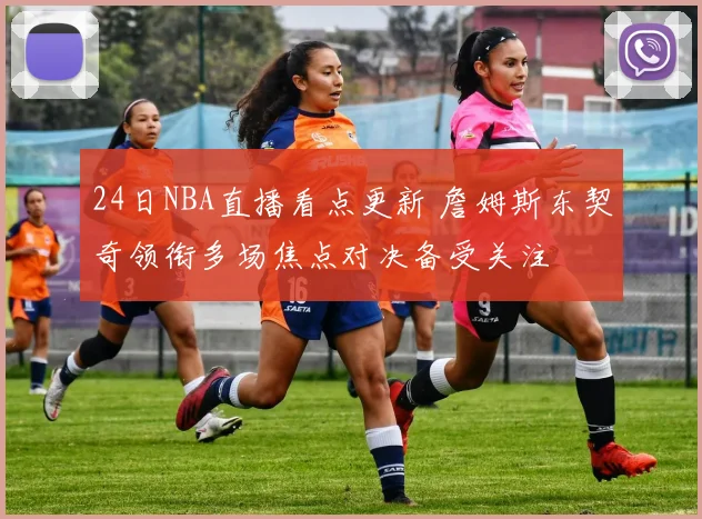 24日NBA直播看点更新 詹姆斯东契奇领衔多场焦点对决备受关注