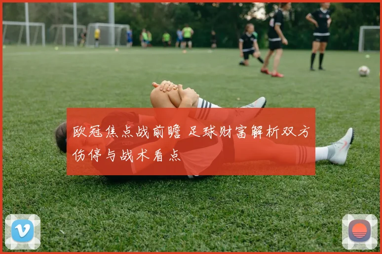 欧冠焦点战前瞻 足球财富解析双方伤停与战术看点