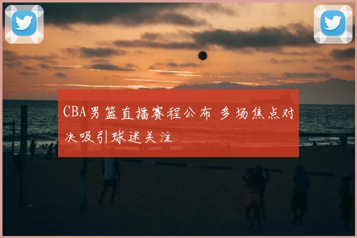 CBA男篮直播赛程公布 多场焦点对决吸引球迷关注