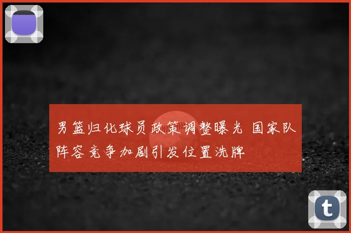 男篮归化球员政策调整曝光 国家队阵容竞争加剧引发位置洗牌