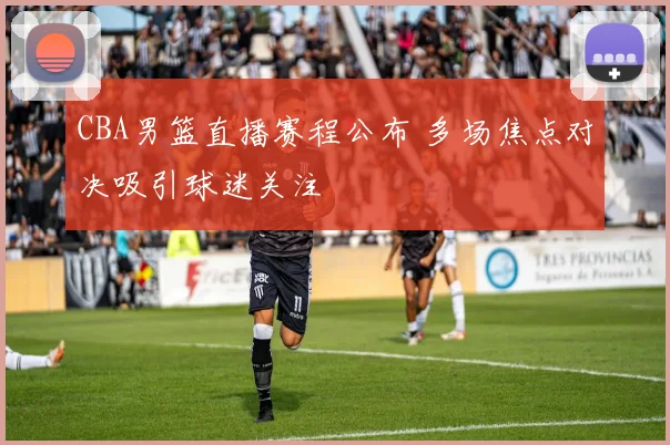 CBA男篮直播赛程公布 多场焦点对决吸引球迷关注