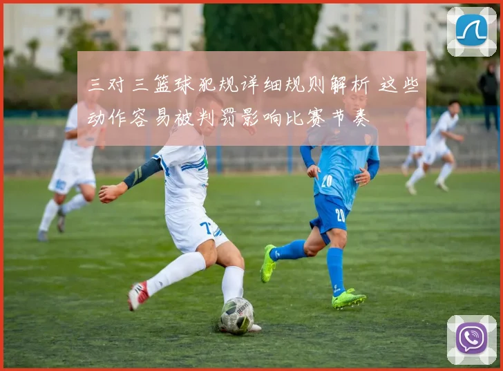 三对三篮球犯规详细规则解析 这些动作容易被判罚影响比赛节奏