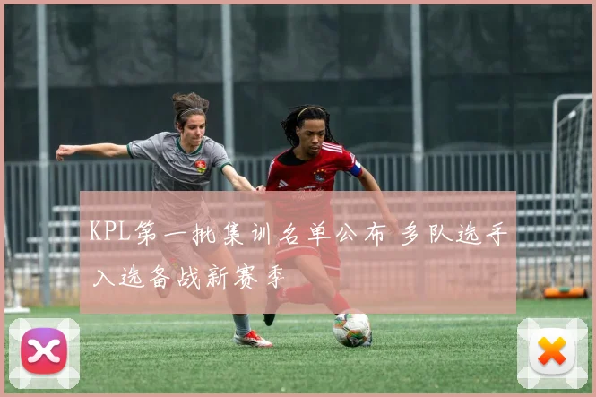 KPL第一批集训名单公布 多队选手入选备战新赛季