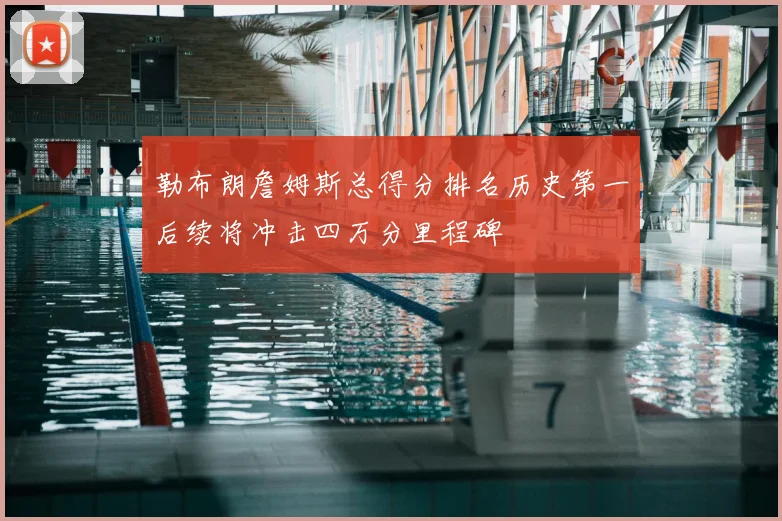 勒布朗詹姆斯总得分排名历史第一后续将冲击四万分里程碑