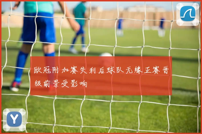欧冠附加赛失利后球队无缘正赛晋级前景受影响
