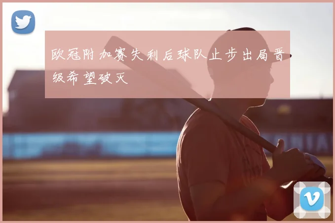 欧冠附加赛失利后球队止步出局晋级希望破灭