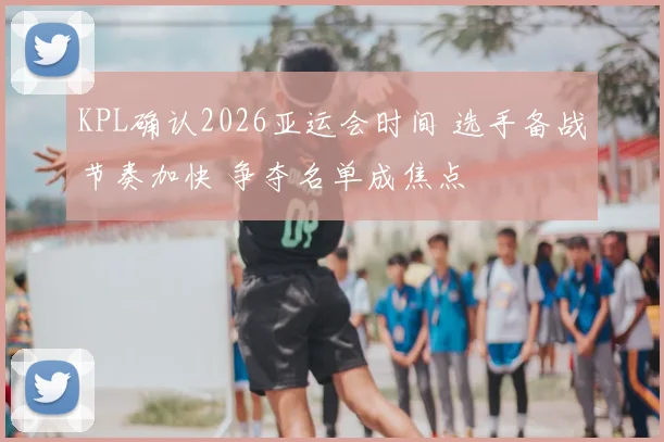 KPL确认2026亚运会时间 选手备战节奏加快 争夺名单成焦点